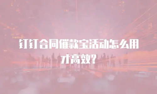 钉钉合同催款宝活动怎么用才高效？