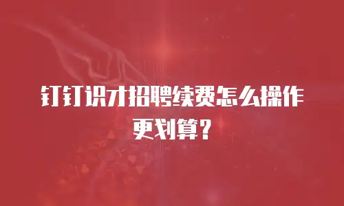 钉钉识才招聘续费怎么操作更划算？