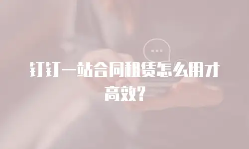 钉钉一站合同租赁怎么用才高效？