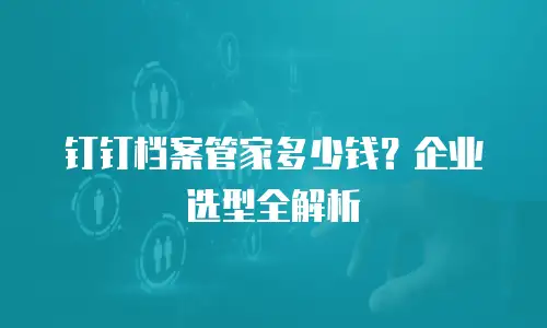 钉钉档案管家多少钱？企业选型全解析