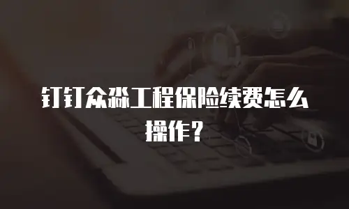 钉钉众淼工程保险续费怎么操作？