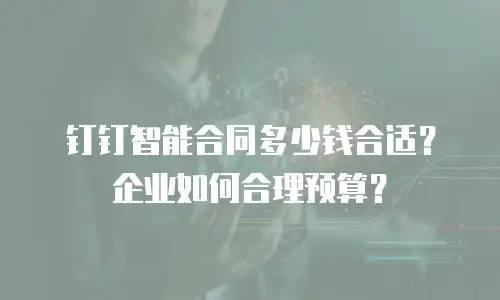 钉钉智能合同多少钱合适？企业如何合理预算？