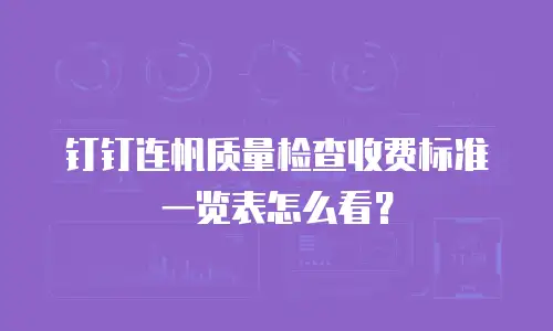 钉钉连帆质量检查收费标准一览表怎么看？