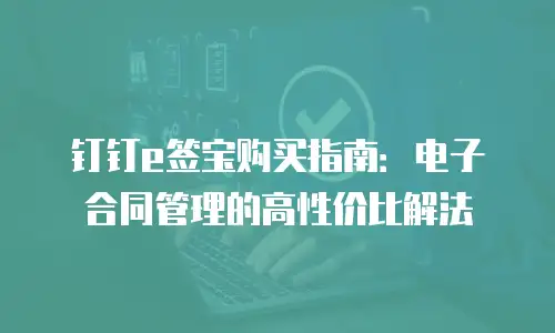 钉钉e签宝购买指南：电子合同管理的高性价比解法