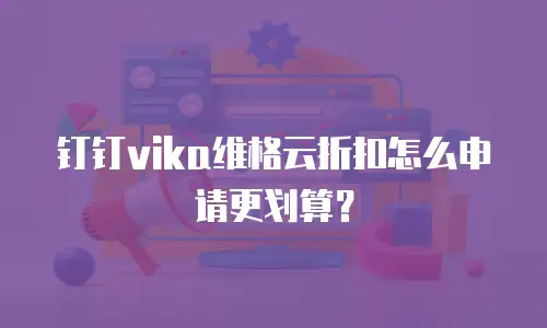 钉钉vika维格云折扣怎么申请更划算？
