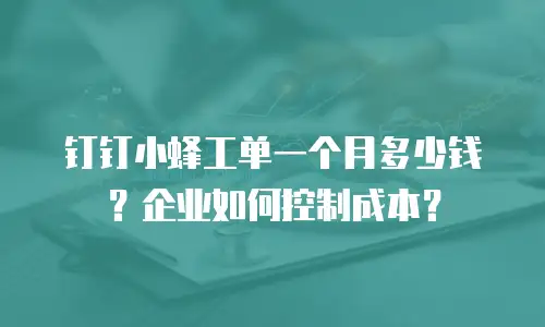 钉钉小蜂工单一个月多少钱？企业如何控制成本？