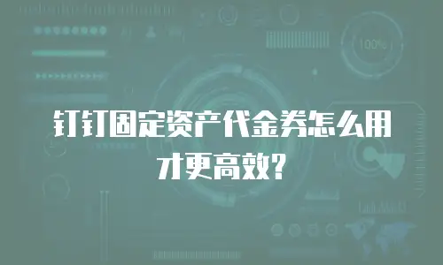 钉钉固定资产代金券怎么用才更高效？