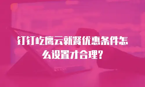 钉钉屹鹰云就餐优惠条件怎么设置才合理？