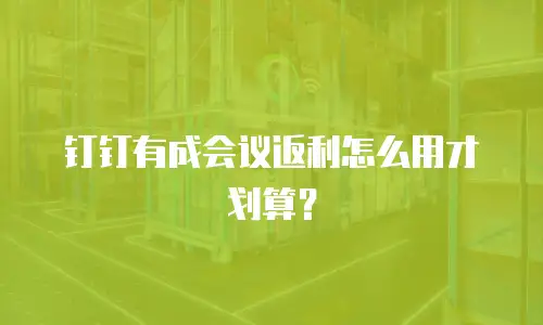 钉钉有成会议返利怎么用才划算？