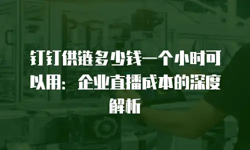 钉钉供链多少钱一个小时可以用：企业直播成本的深度解析