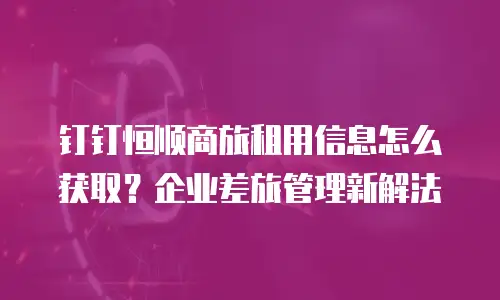 钉钉恒顺商旅租用信息怎么获取？企业差旅管理新解法