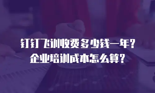 钉钉飞训收费多少钱一年？企业培训成本怎么算？