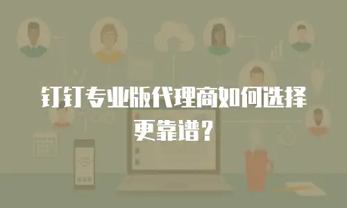 钉钉专业版代理商如何选择更靠谱？