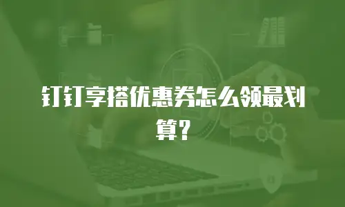 钉钉享搭优惠券怎么领最划算？