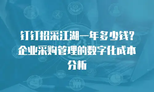 钉钉招采江湖一年多少钱？企业采购管理的数字化成本分析
