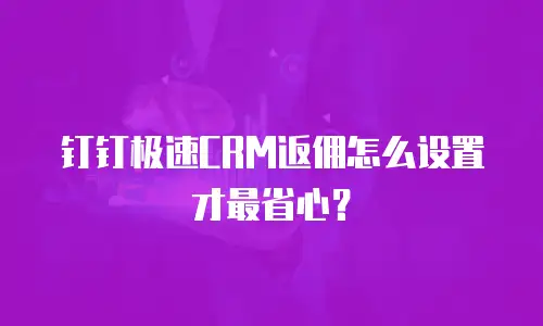 钉钉极速CRM返佣怎么设置才最省心？