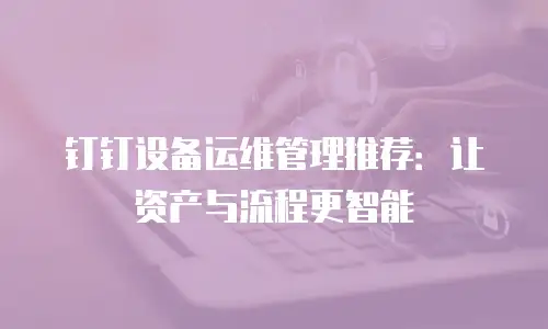钉钉设备运维管理推荐：让资产与流程更智能