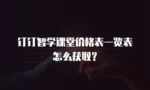 钉钉智学课堂价格表一览表怎么获取？