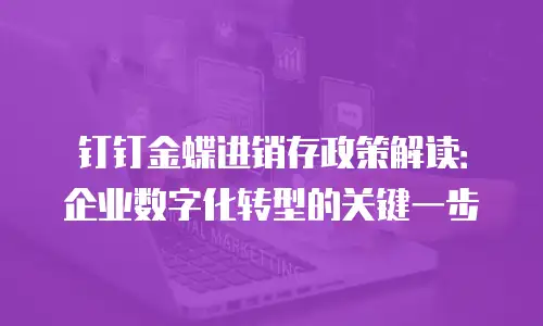 钉钉金蝶进销存政策解读：企业数字化转型的关键一步