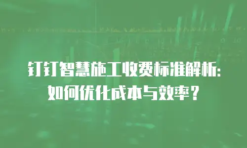 钉钉智慧施工收费标准解析：如何优化成本与效率？