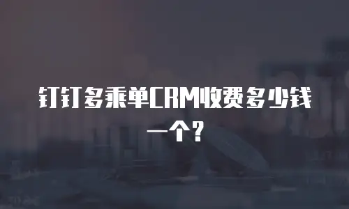 钉钉多乘单CRM收费多少钱一个？