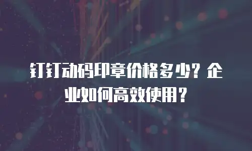 钉钉动码印章价格多少？企业如何高效使用？
