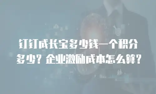 钉钉成长宝多少钱一个积分多少？企业激励成本怎么算？