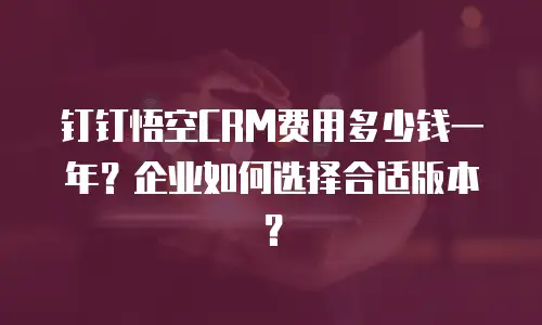 钉钉悟空CRM费用多少钱一年？企业如何选择合适版本？