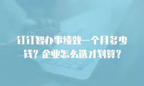 钉钉智办事绩效一个月多少钱？企业怎么选才划算？