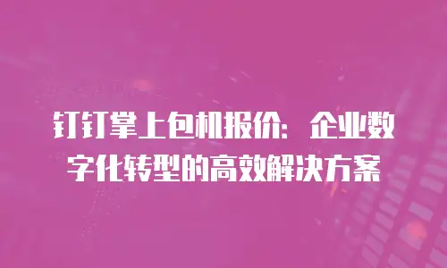 钉钉掌上包机报价：企业数字化转型的高效解决方案