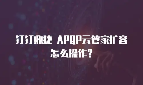 钉钉鼎捷 APQP云管家扩容怎么操作？