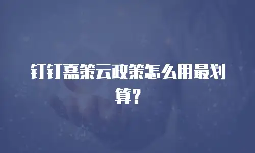 钉钉嘉策云政策怎么用最划算？