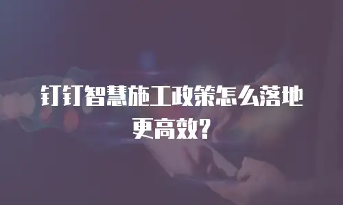 钉钉智慧施工政策怎么落地更高效？
