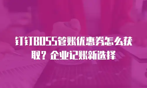钉钉BOSS管账优惠券怎么获取？企业记账新选择