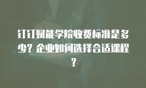钉钉赋能学院收费标准是多少？企业如何选择合适课程？