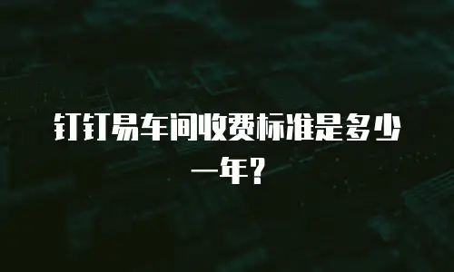 钉钉易车间收费标准是多少一年？