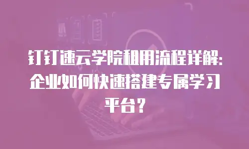 钉钉速云学院租用流程详解：企业如何快速搭建专属学习平台？