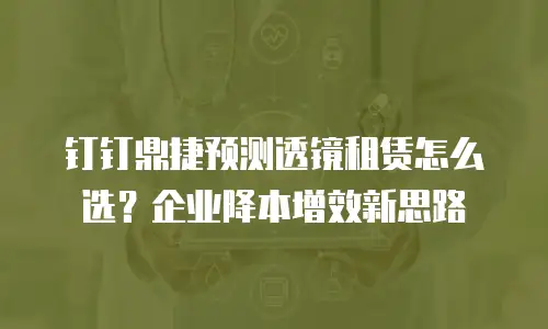 钉钉鼎捷预测透镜租赁怎么选？企业降本增效新思路