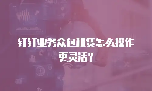 钉钉业务众包租赁怎么操作更灵活？