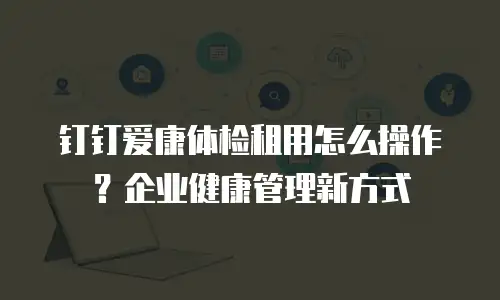 钉钉爱康体检租用怎么操作？企业健康管理新方式