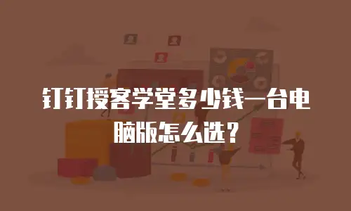 钉钉授客学堂多少钱一台电脑版怎么选？