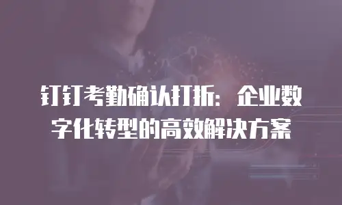 钉钉考勤确认打折：企业数字化转型的高效解决方案
