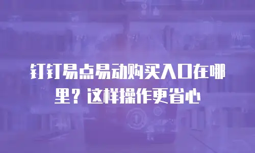 钉钉易点易动购买入口在哪里？这样操作更省心