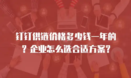 钉钉供链价格多少钱一年的？企业怎么选合适方案？