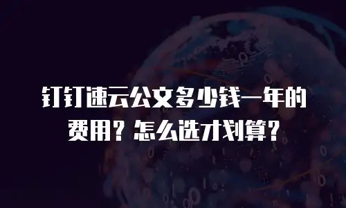 钉钉速云公文多少钱一年的费用？怎么选才划算？