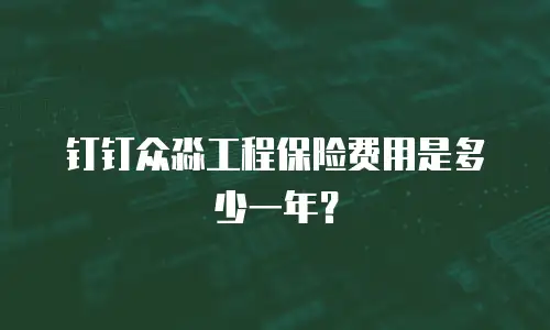 钉钉众淼工程保险费用是多少一年？
