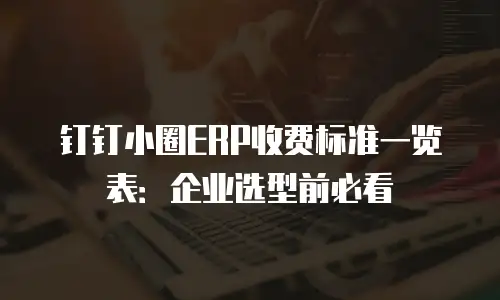 钉钉小圈ERP收费标准一览表：企业选型前必看