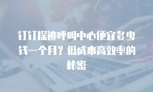 钉钉探迹呼叫中心便宜多少钱一个月？低成本高效率的秘密