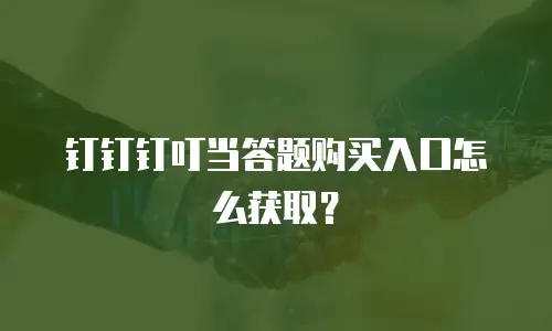 钉钉钉叮当答题购买入口怎么获取？
