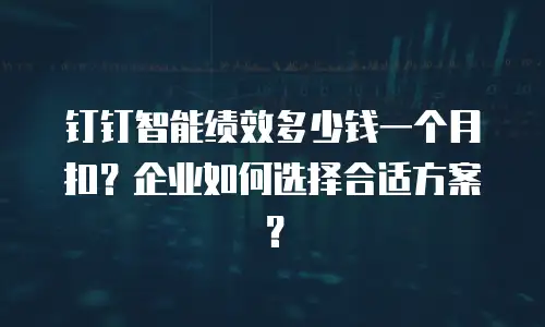钉钉智能绩效多少钱一个月扣？企业如何选择合适方案？